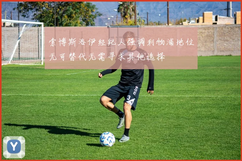 索博斯洛伊经纪人强调利物浦地位无可替代无需寻求其他选择