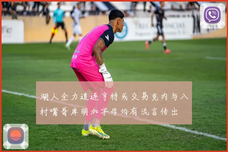 湖人全力追逐亨特或交易克内与八村嘴哥库明加字母均有流言传出