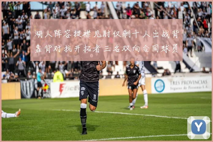 湖人阵容捉襟见肘仅剩十人出战背靠背对抗开拓者三名双向合同球员参战