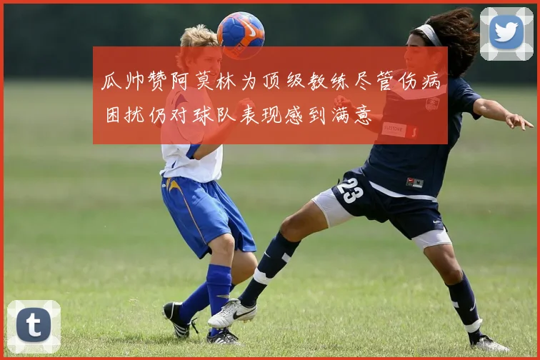 瓜帅赞阿莫林为顶级教练尽管伤病困扰仍对球队表现感到满意