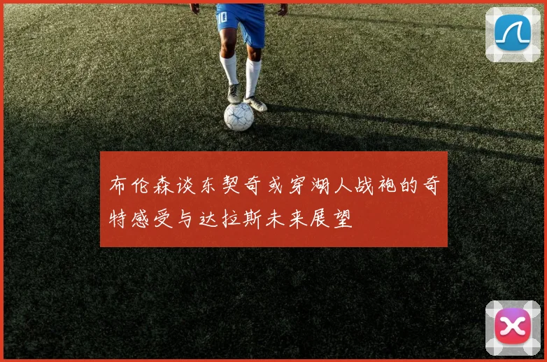 布伦森谈东契奇或穿湖人战袍的奇特感受与达拉斯未来展望