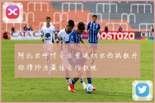 阿扎尔呼吁小法重返切尔西执教并称穆帅为最佳合作教练