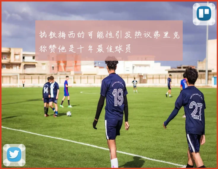 执教梅西的可能性引发热议弗里克称赞他是十年最佳球员