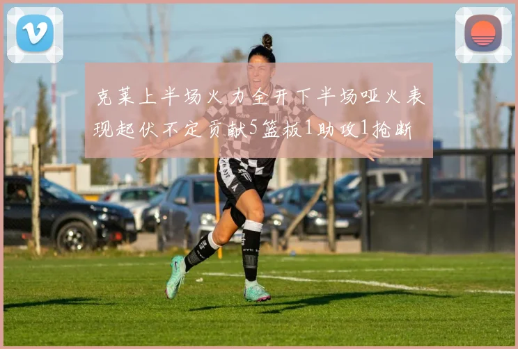 克莱上半场火力全开下半场哑火表现起伏不定贡献5篮板1助攻1抢断