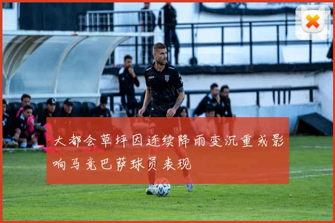 大都会草坪因连续降雨变沉重或影响马竞巴萨球员表现