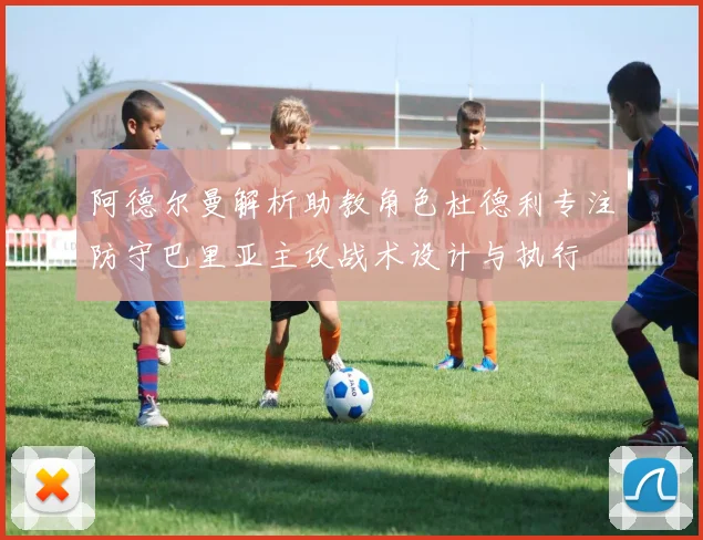 阿德尔曼解析助教角色杜德利专注防守巴里亚主攻战术设计与执行