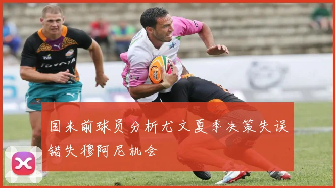 国米前球员分析尤文夏季决策失误错失穆阿尼机会