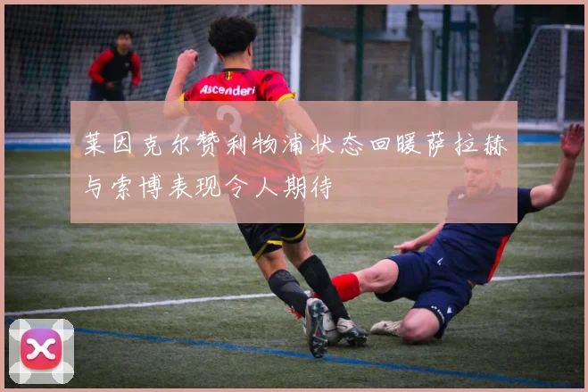 莱因克尔赞利物浦状态回暖萨拉赫与索博表现令人期待