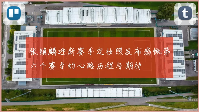 张镇麟迎新赛季定妆照发布感慨第六个赛季的心路历程与期待