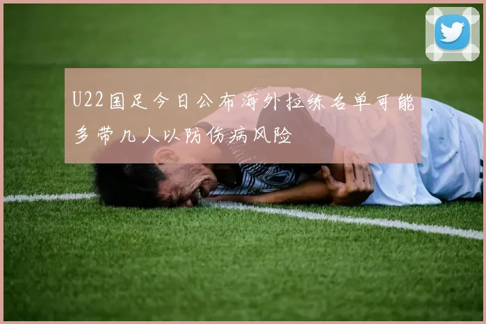 U22国足今日公布海外拉练名单可能多带几人以防伤病风险
