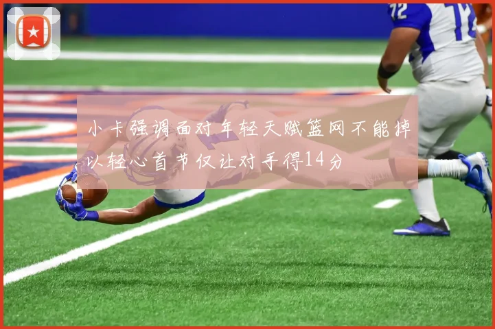 小卡强调面对年轻天赋篮网不能掉以轻心首节仅让对手得14分