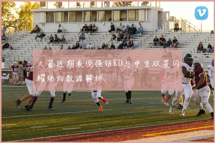 火箭近期表现强劲KD与申京双星闪耀场均数据解析