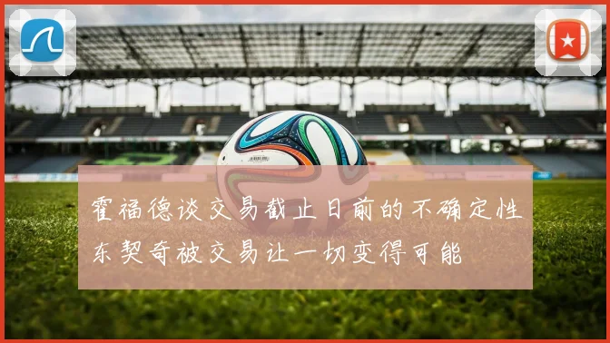 霍福德谈交易截止日前的不确定性东契奇被交易让一切变得可能