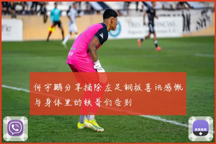 何宇鹏分享摘除左足钢板喜讯感慨与身体里的铁哥们告别