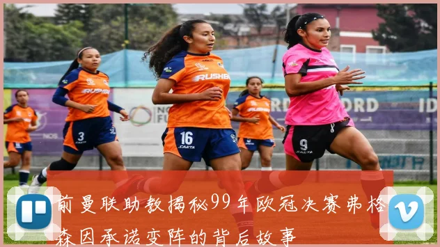 前曼联助教揭秘99年欧冠决赛弗格森因承诺变阵的背后故事