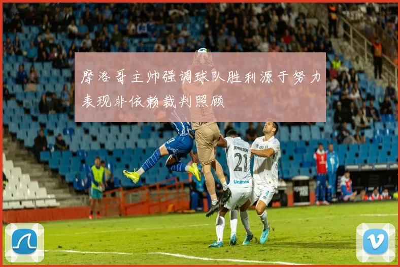 摩洛哥主帅强调球队胜利源于努力表现非依赖裁判照顾