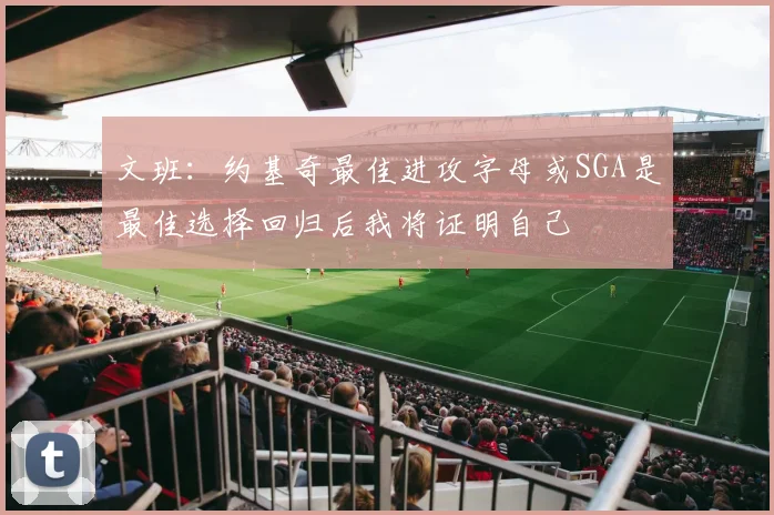 文班：约基奇最佳进攻字母或SGA是最佳选择回归后我将证明自己