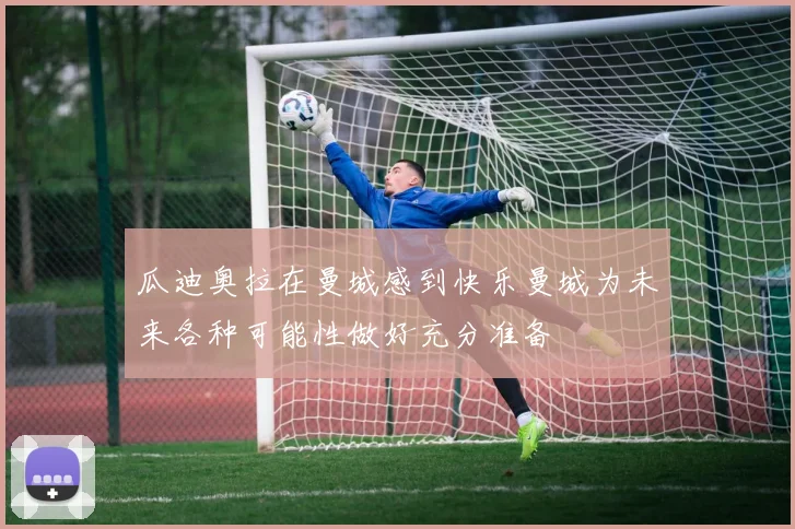 瓜迪奥拉在曼城感到快乐曼城为未来各种可能性做好充分准备
