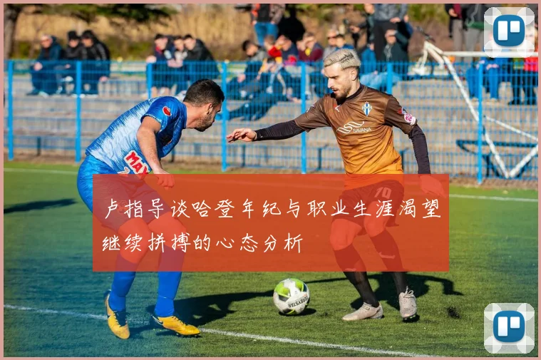 卢指导谈哈登年纪与职业生涯渴望继续拼搏的心态分析