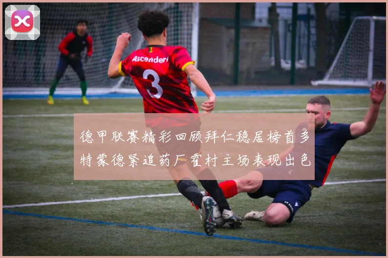 德甲联赛精彩回顾拜仁稳居榜首多特蒙德紧追药厂霍村主场表现出色