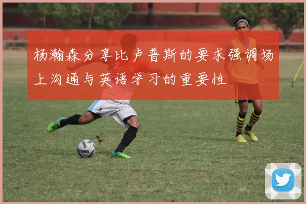 杨瀚森分享比卢普斯的要求强调场上沟通与英语学习的重要性