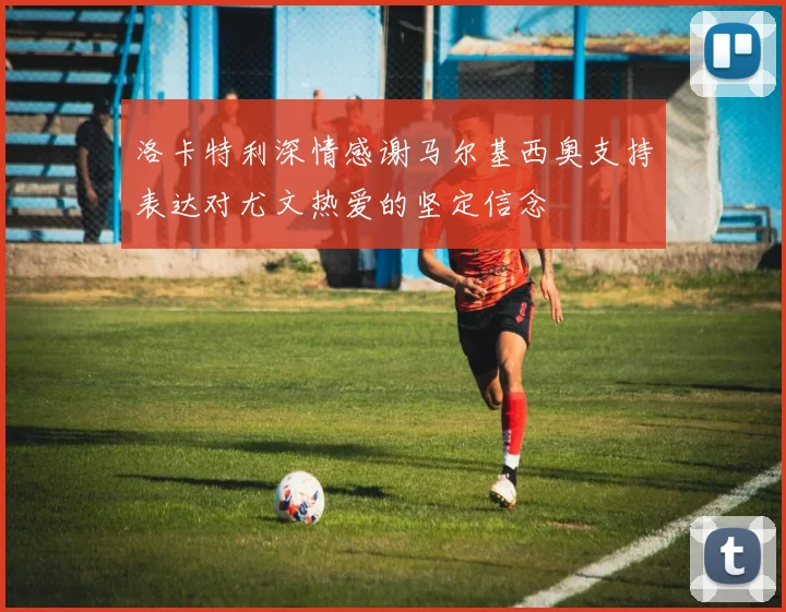 洛卡特利深情感谢马尔基西奥支持表达对尤文热爱的坚定信念