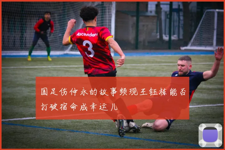 国足伤仲永的故事频现王钰栋能否打破宿命成幸运儿