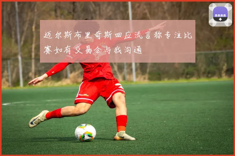 迈尔斯布里奇斯回应流言称专注比赛如有交易会与我沟通