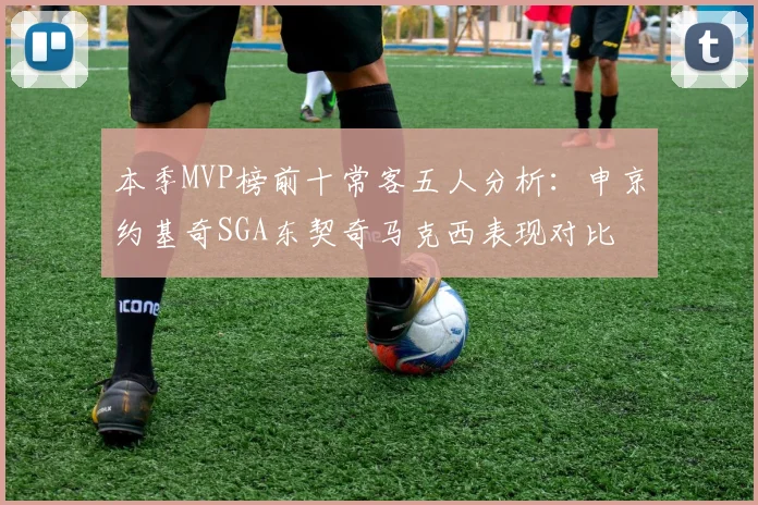 本季MVP榜前十常客五人分析：申京约基奇SGA东契奇马克西表现对比