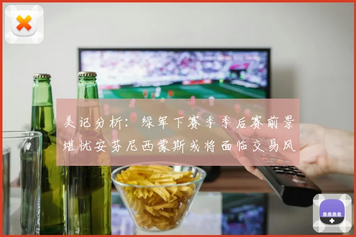 美记分析：绿军下赛季季后赛前景堪忧安芬尼西蒙斯或将面临交易风险