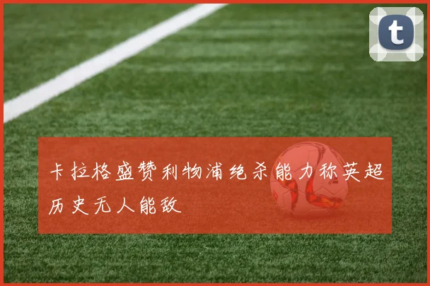 卡拉格盛赞利物浦绝杀能力称英超历史无人能敌