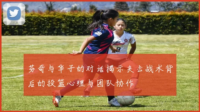 芬奇与华子的对话揭示夹击战术背后的投篮心理与团队协作
