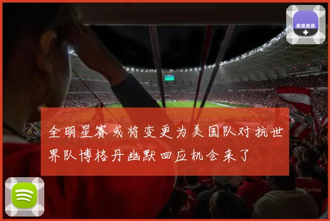 全明星赛或将变更为美国队对抗世界队博格丹幽默回应机会来了
