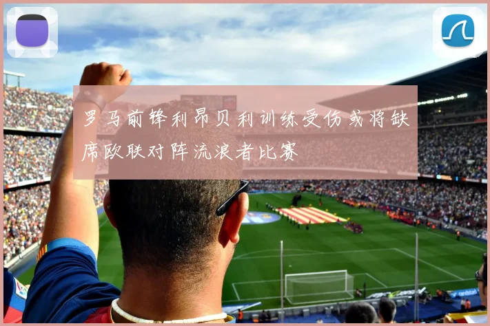 罗马前锋利昂贝利训练受伤或将缺席欧联对阵流浪者比赛
