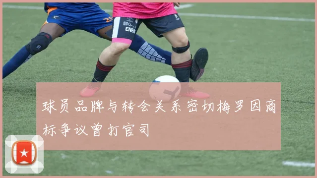 球员品牌与转会关系密切梅罗因商标争议曾打官司