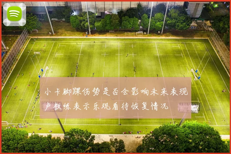 小卡脚踝伤势是否会影响未来表现卢教练表示乐观看待恢复情况
