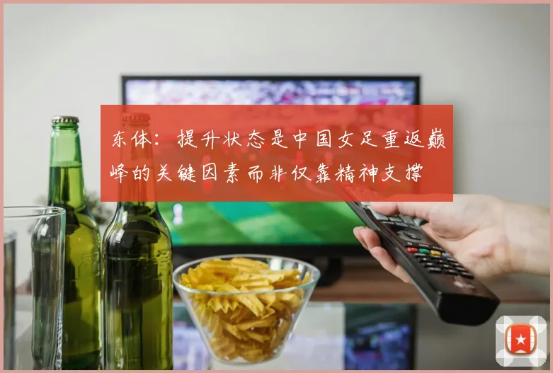 东体：提升状态是中国女足重返巅峰的关键因素而非仅靠精神支撑