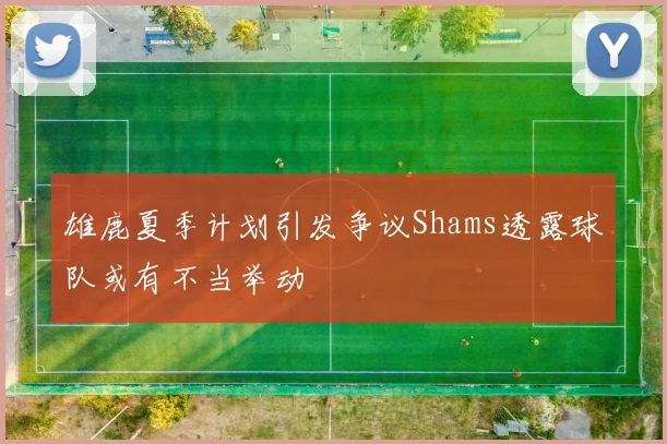 雄鹿夏季计划引发争议Shams透露球队或有不当举动