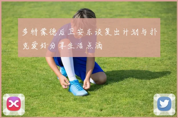 多特蒙德后卫安东谈复出计划与扑克爱好分享生活点滴