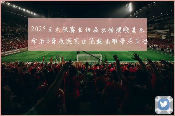 2025五大联赛长传成功榜揭晓基米希和B费表现突出范戴克维蒂尼亚也名列其中