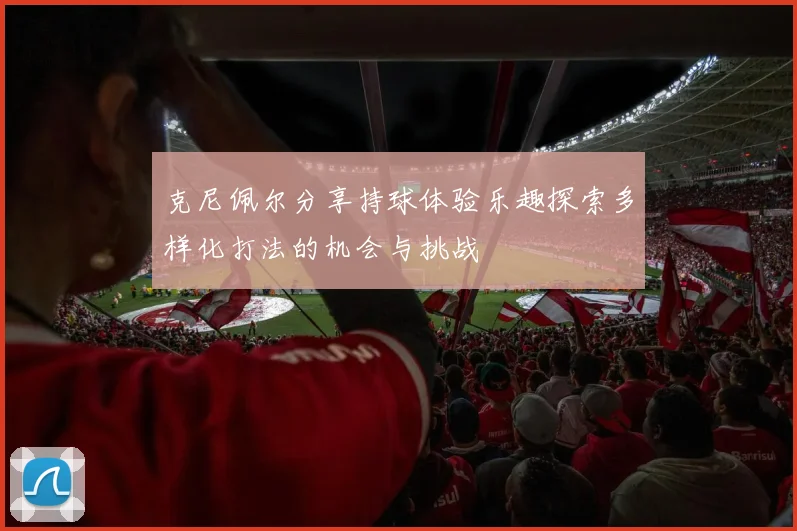 克尼佩尔分享持球体验乐趣探索多样化打法的机会与挑战