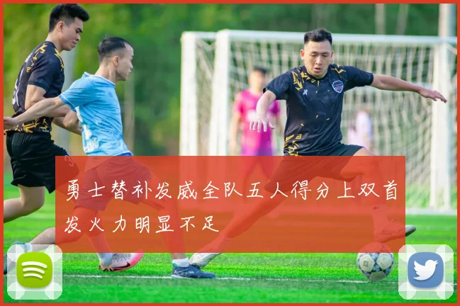 勇士替补发威全队五人得分上双首发火力明显不足