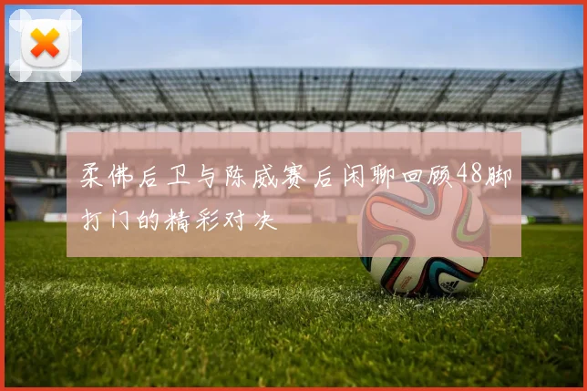 柔佛后卫与陈威赛后闲聊回顾48脚打门的精彩对决