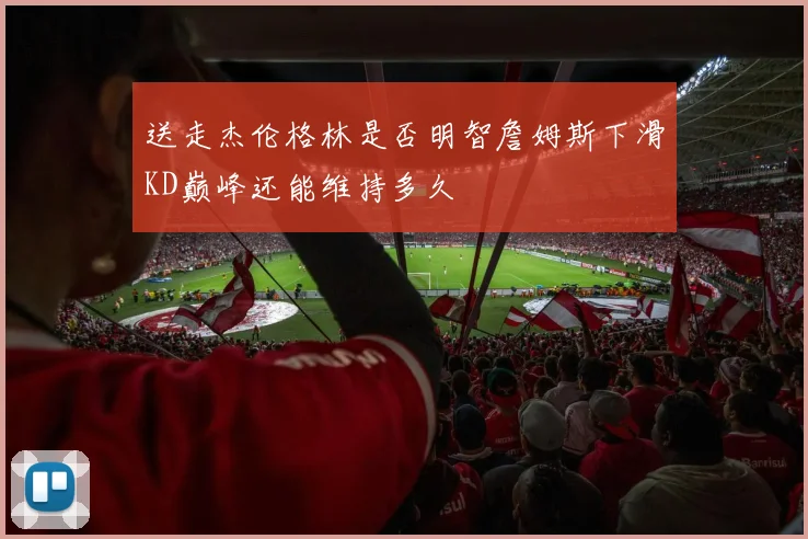 送走杰伦格林是否明智詹姆斯下滑KD巅峰还能维持多久