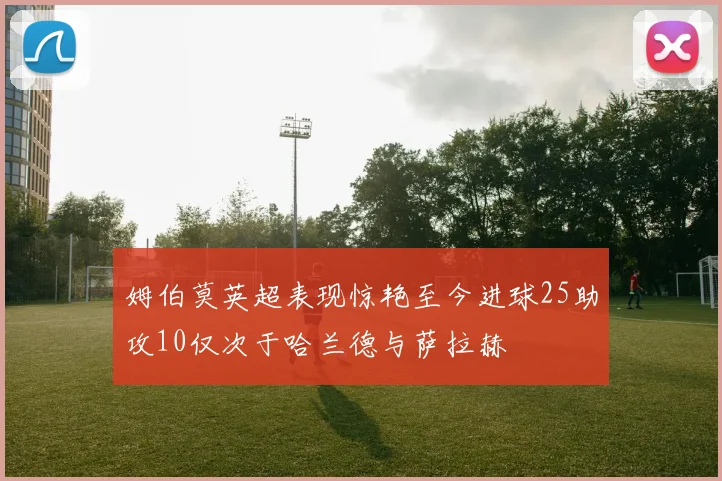 姆伯莫英超表现惊艳至今进球25助攻10仅次于哈兰德与萨拉赫