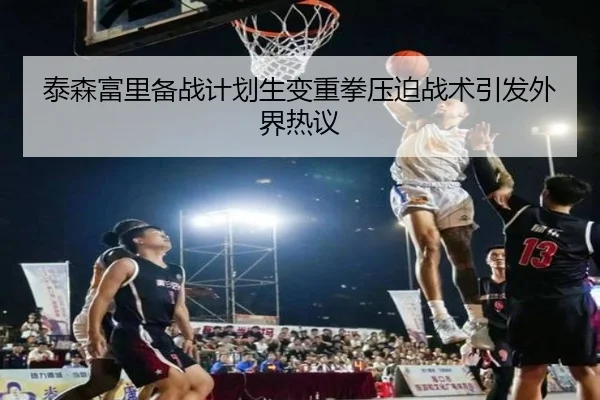 泰森富里备战计划生变重拳压迫战术引发外界热议